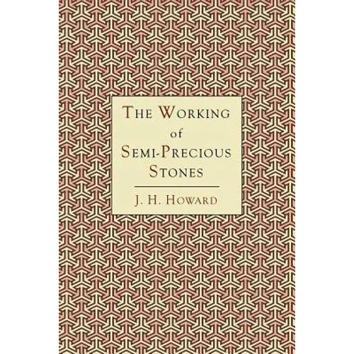 The Working of Semi-Precious Stones: A Brief Elementary Monograph; A Practical Guide-Book Written in Untechnical Language