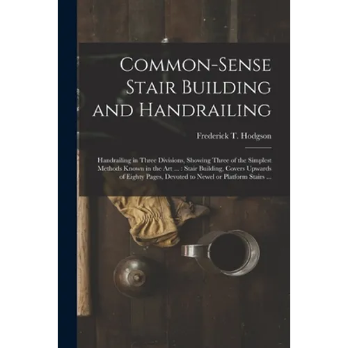 Common-sense Stair Building and Handrailing [microform]: Handrailing in Three Divisions, Showing Three of the Simplest Methods Known in the Art ...: S - Paperback