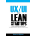 UX/UI For Lean Startups: A Guide to researching Practical Techniques For Designing Unique User Experience and Better Products