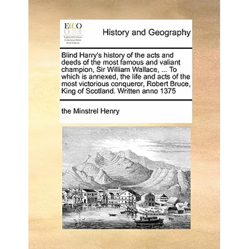 Blind Harry's history of the acts and deeds of the most famous and valiant champion, Sir William Wallace, ... To which is annexed, the life and acts o