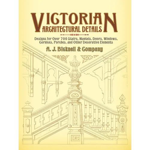 Victorian Architectural Details: Designs for Over 700 Stairs, Mantels, Doors, Windows, Cornices, Porches, and Other Decorative Elements