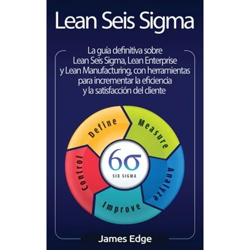 Lean Seis Sigma: La guía definitiva sobre Lean Seis Sigma, Lean Enterprise y Lean Manufacturing, con herramientas para incrementar la eficiencia y la