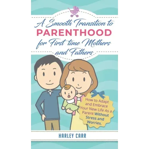 Smooth Transition to Parenthood for First Time Mothers and Fathers: How to Adapt and Embrace your New Life as a Parent without Stress and Worries