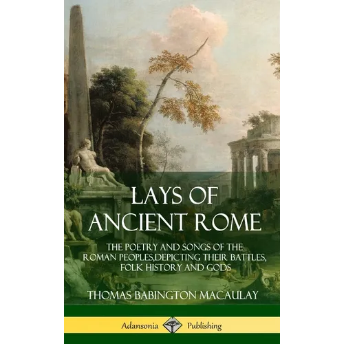 Lays of Ancient Rome: The Poetry and Songs of the Roman Peoples, Depicting Their Battles, Folk History and Gods (Hardcover)