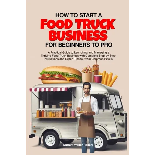 How to Start a Food Truck Business for Beginners to Pro: A Practical Guide to Launching and Managing a Thriving Food Truck Business with Complete Step