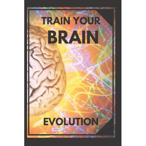 Train Your Brain: Evolve! Practical methods to activate your mind to the MAXIMUM!