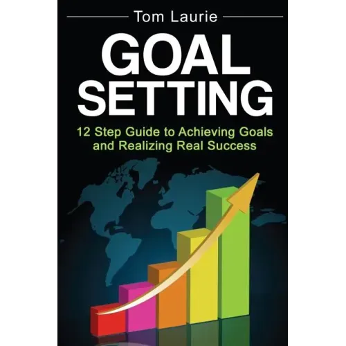 Goal Setting: 12 step guide to achieving goals and realizing real success