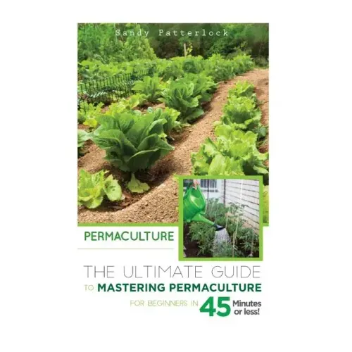 Permaculture: The Ultimate Guide to Mastering Permaculture for Beginners in 45 Minutes or Less!