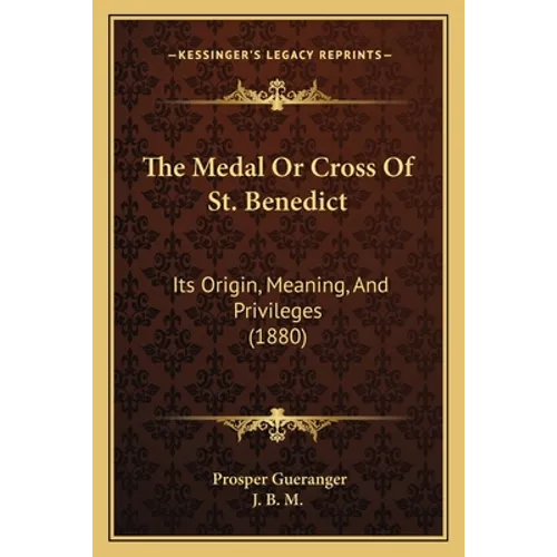 The Medal Or Cross Of St. Benedict: Its Origin, Meaning, And Privileges (1880)
