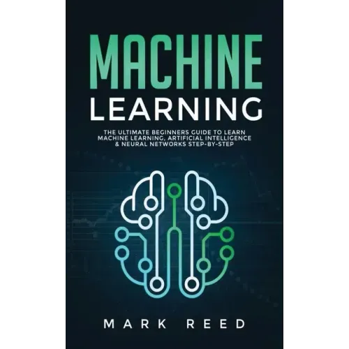 Machine Learning: The Ultimate Beginners Guide to Learn Machine Learning, Artificial Intelligence & Neural Networks Step-By-Step