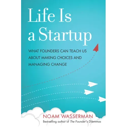 Life Is a Startup: What Founders Can Teach Us about Making Choices and Managing Change