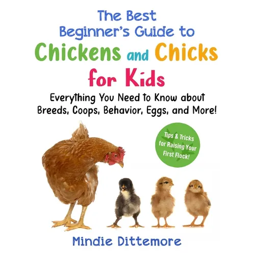 The Best Beginner's Guide to Chickens and Chicks for Kids: Everything You Need to Know about Breeds, Coops, Behavior, Eggs, and More!