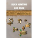 Duck Hunting Log Book: Duck Hunter Field Notebook For Recording Weather Conditions, Hunting Gear And Ammo, Species, Harvest, Journal For Begi