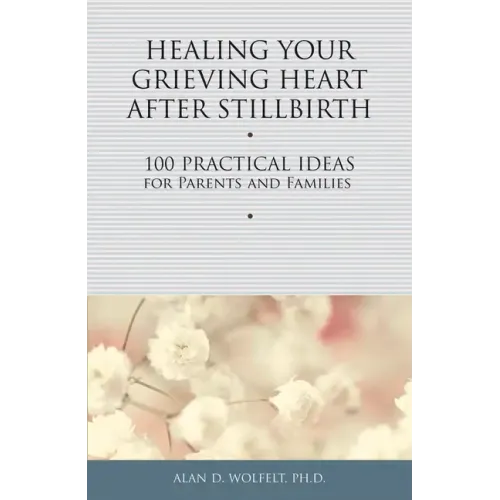 Healing Your Grieving Heart After Stillbirth: 100 Practical Ideas for Parents and Families
