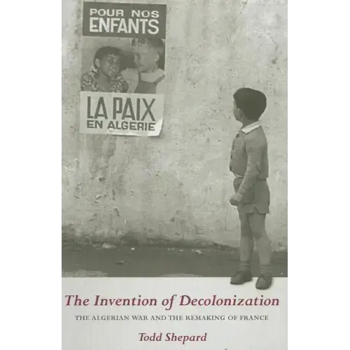 The Invention of Decolonization: The Algerian War and the Remaking of France