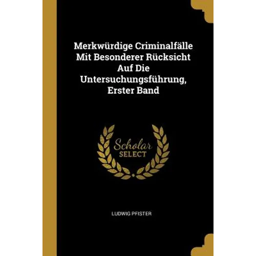 Merkwürdige Criminalfälle Mit Besonderer Rücksicht Auf Die Untersuchungsführung, Erster Band