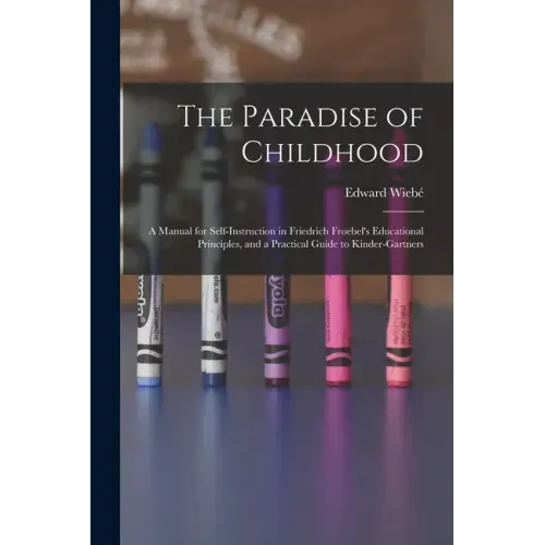 The Paradise of Childhood: a Manual for Self-instruction in Friedrich Froebel's Educational Principles, and a Practical Guide to Kinder-gartners