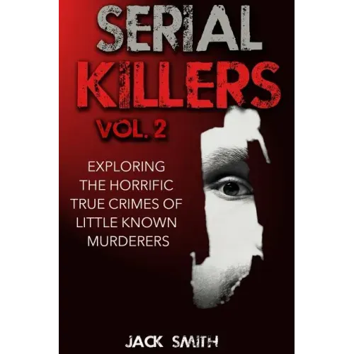 Serial Killers Volume 2: Exploring the Horrific True Crimes of Little Known Murderers