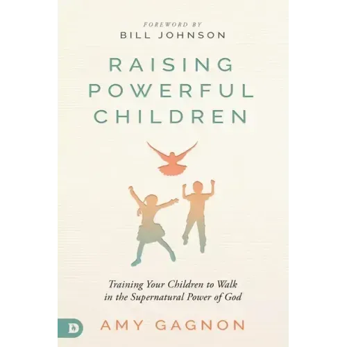 Raising Powerful Children: Training Your Children to Walk in the Supernatural Power of God