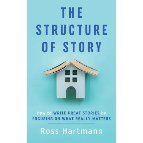 The Structure of Story: How to Write Great Stories by Focusing on What Really Matters
