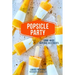 Popsicle Party: Home-Made Natural Iced Treats