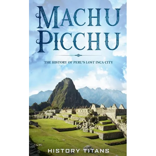 Machu Picchu: The History of Peru's Lost Inca City