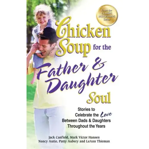 Chicken Soup for the Father & Daughter Soul: Stories to Celebrate the Love Between Dads & Daughters Throughout the Years