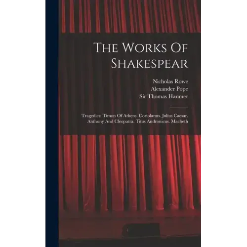 The Works Of Shakespear: Tragedies: Timon Of Athens. Coriolanus. Julius Caesar. Anthony And Cleopatra. Titus Andronicus. Macbeth