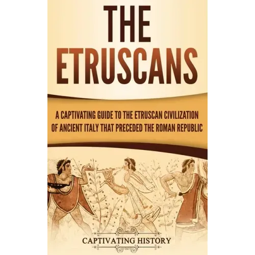 The Etruscans: A Captivating Guide to the Etruscan Civilization of Ancient Italy That Preceded the Roman Republic