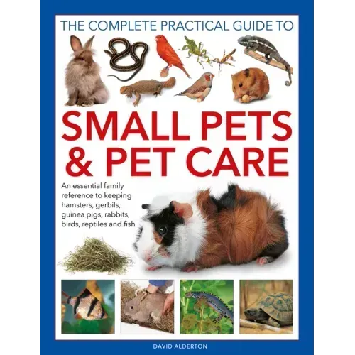 The Complete Practical Guide to Small Pets and Pet Care: An Essential Family Reference to Keeping Hamsters, Gerbils, Guinea Pigs, Rabbits, Birds, Rept