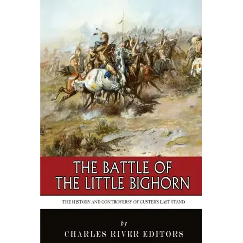 The Battle of the Little Bighorn: The History and Controversy of Custer's Last Stand