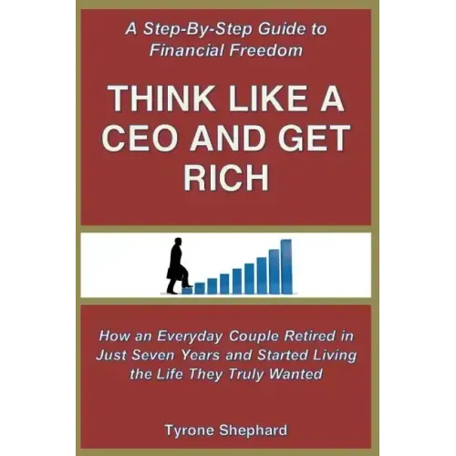 Think Like a CEO and Get Rich: How an Everyday Couple Retired in Just Seven Years and Started Living the Life They Truly Wanted