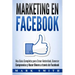 Marketing en Facebook: Una Guía Completa para Crear Autoridad, Generar Compromiso y Hacer Dinero a través de Facebook (Libro en Español/Faceb