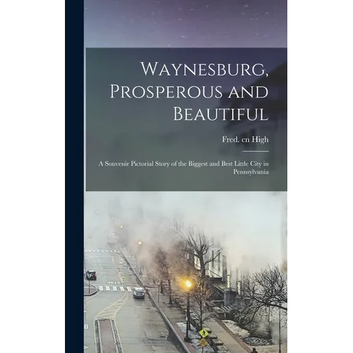 Waynesburg, Prosperous and Beautiful: A Souvenir Pictorial Story of the Biggest and Best Little City in Pennsylvania