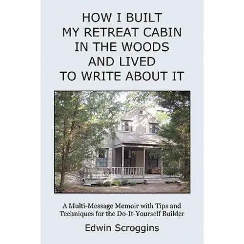 How I Built My Retreat Cabin in the Woods and Lived to Write About It: A Multi-Message Memoir with Tips & Techniques for the Do-It-Yourself Builder