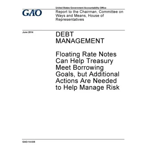 Debt management - floating rate notes can help Treasury meet borrowing goals, but additional actions are needed to help manage risk: report to the Cha