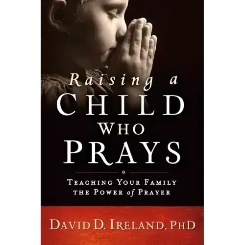 Raising a Child Who Prays: Teaching Your Family the Power of Prayer