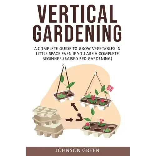 Vertical Gardening: A Complete Guide to Grow Vegetables in Little space even if You are a Complete Beginner.(Raised Bed Gardening)
