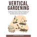 Vertical Gardening: A Complete Guide to Grow Vegetables in Little space even if You are a Complete Beginner.(Raised Bed Gardening)