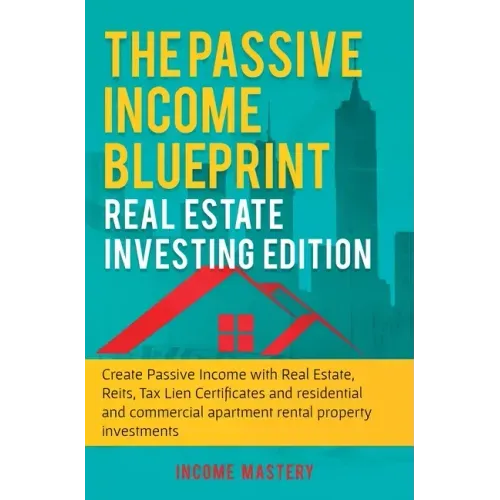 The Passive Income Blueprint: Real Estate Investing Edition: Create Passive Income with Real Estate, Reits, Tax Lien Certificates and Residential an