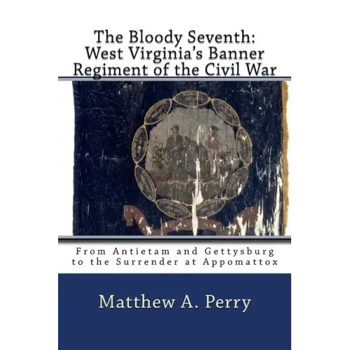 The Bloody Seventh: West Virginia's Banner Regiment of the Civil War: From Antietam and Gettysburg to the Surrender at Appomattox