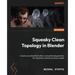 Squeaky Clean Topology in Blender: Create accurate deformations and optimized geometry for characters and hard surface models