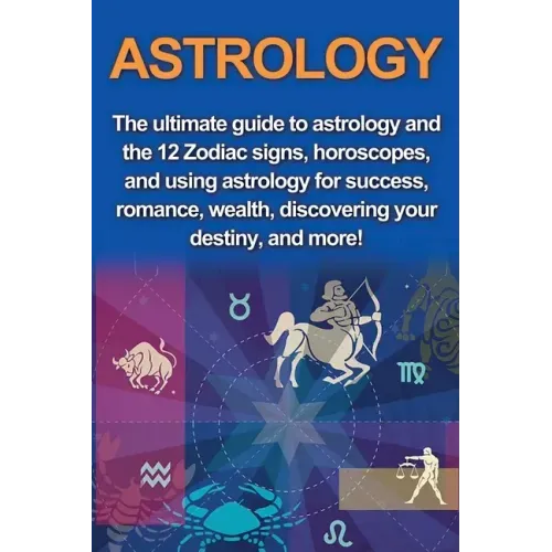 Astrology: The ultimate guide to astrology and the 12 Zodiac signs, horoscopes, and using Astrology for success, romance, wealth,