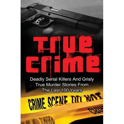 True Crime: Deadly Serial Killers And Grisly Murder Stories From The Last 100 Years: True Crime Stories From The Past