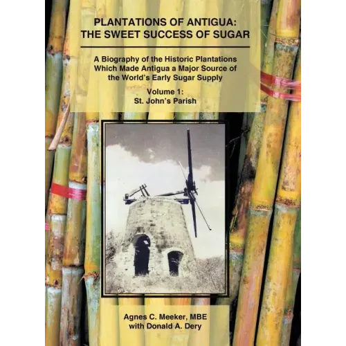Plantations of Antigua: the Sweet Success of Sugar (Volume 1): A Biography of the Historic Plantations Which Made Antigua a Major Source of th