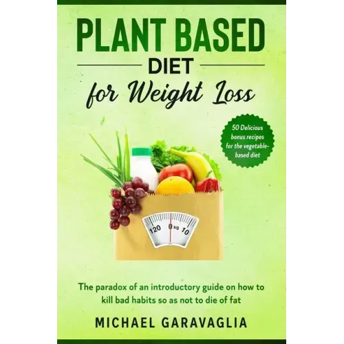 Plant-Based Diet for Weight Loss: The Paradox of an Introductory Guide on How to Kill Bad Habits so as not to Die of Fat (50 Delicious Bonus Recipes f