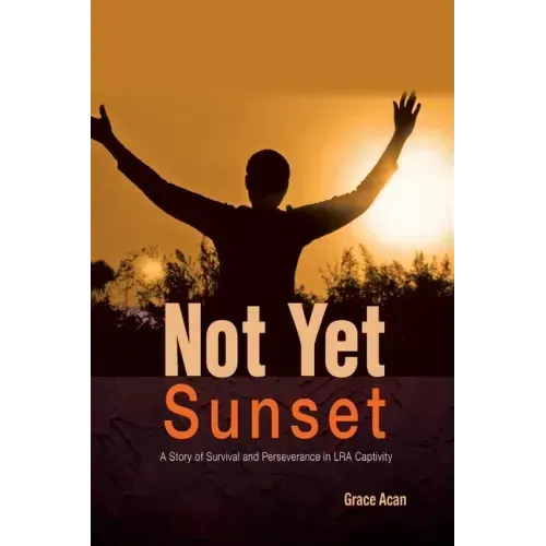 Not Yet Sunset: A Story of Survival and Perseverance in LRA Captivity