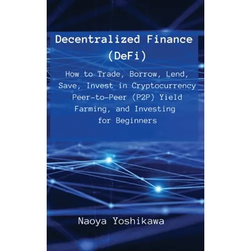 Decentralized Finance (DeFi): How to Trade, Borrow, Lend, Save, Invest in Cryptocurrency Peer-to-Peer (P2P) Yield Farming, and Investing for Beginners