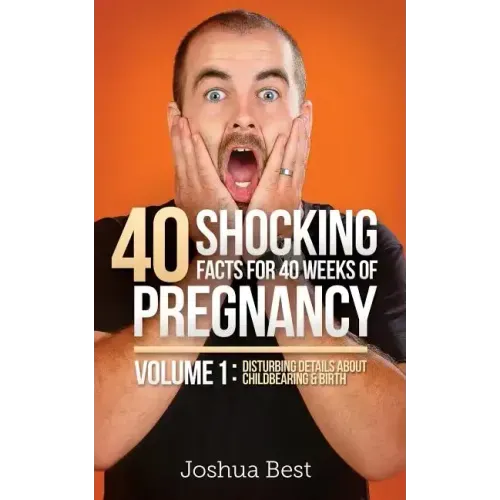 40 Shocking Facts for 40 Weeks of Pregnancy - Volume 1: Disturbing Details About Childbearing & Birth