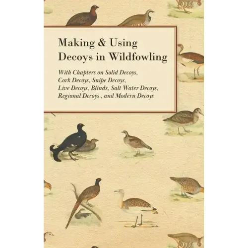 Making and Using Decoys in Wildfowling - With Chapters on Solid Decoys, Cork Decoys, Snipe Decoys, Live Decoys, Blinds, Salt Water Decoys, Regional De